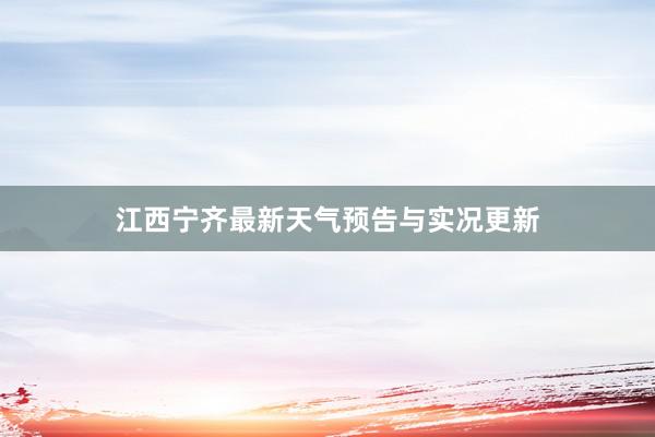 江西宁齐最新天气预告与实况更新